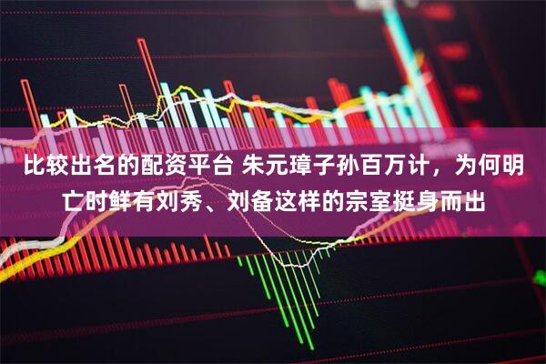 比较出名的配资平台 朱元璋子孙百万计，为何明亡时鲜有刘秀、刘备这样的宗室挺身而出