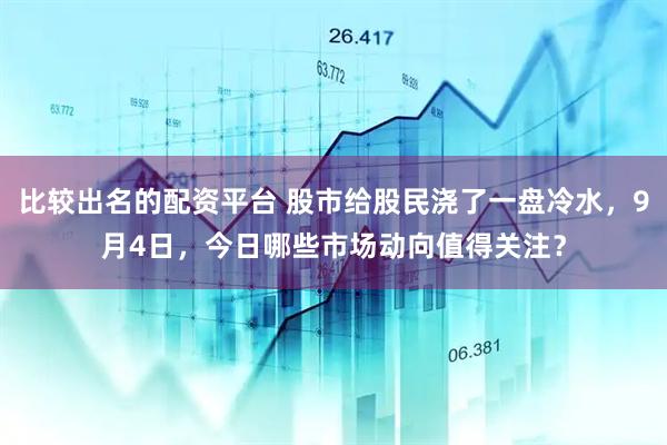 比较出名的配资平台 股市给股民浇了一盘冷水，9月4日，今日哪些市场动向值得关注？