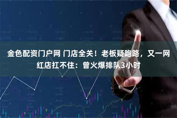 金色配资门户网 门店全关！老板疑跑路，又一网红店扛不住：曾火爆排队3小时