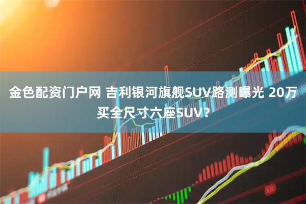 金色配资门户网 吉利银河旗舰SUV路测曝光 20万买全尺寸六座SUV？