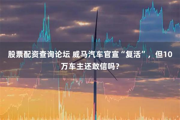 股票配资查询论坛 威马汽车官宣“复活”，但10万车主还敢信吗？