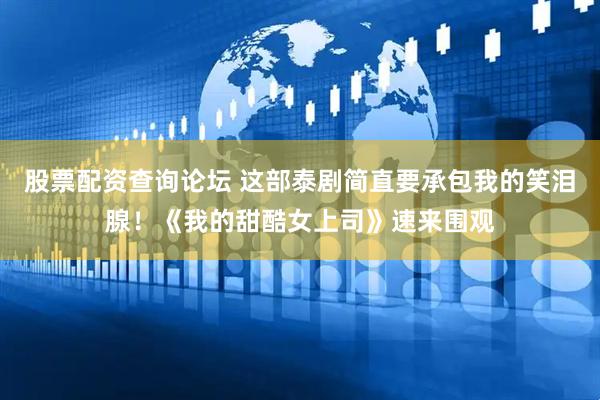 股票配资查询论坛 这部泰剧简直要承包我的笑泪腺！《我的甜酷女上司》速来围观