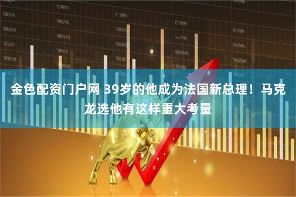 金色配资门户网 39岁的他成为法国新总理！马克龙选他有这样重大考量