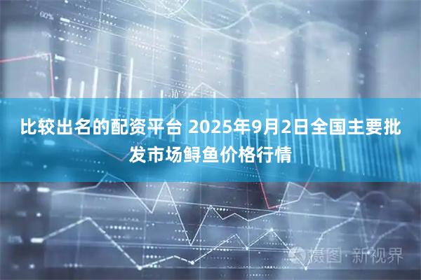 比较出名的配资平台 2025年9月2日全国主要批发市场鲟鱼价格行情