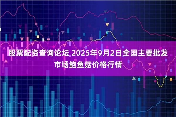 股票配资查询论坛 2025年9月2日全国主要批发市场鲍鱼菇价格行情