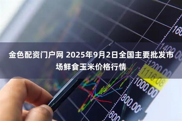 金色配资门户网 2025年9月2日全国主要批发市场鲜食玉米价格行情