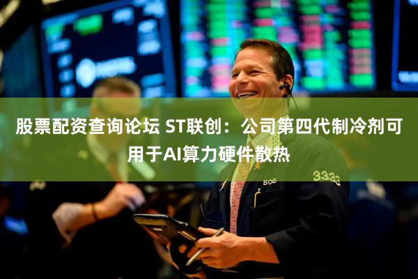 股票配资查询论坛 ST联创：公司第四代制冷剂可用于AI算力硬件散热