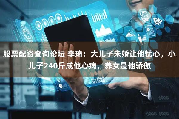 股票配资查询论坛 李琦：大儿子未婚让他忧心，小儿子240斤成他心病，养女是他骄傲