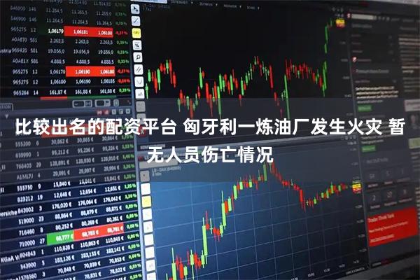 比较出名的配资平台 匈牙利一炼油厂发生火灾 暂无人员伤亡情况