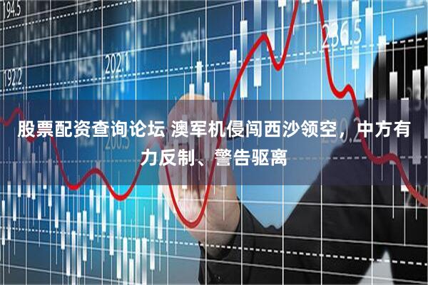 股票配资查询论坛 澳军机侵闯西沙领空，中方有力反制、警告驱离
