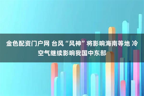金色配资门户网 台风“风神”将影响海南等地 冷空气继续影响我国中东部