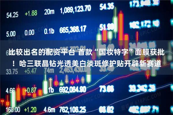 比较出名的配资平台 首款“国妆特字”面膜获批！哈三联晶钻光透美白淡斑修护贴开辟新赛道