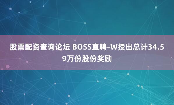 股票配资查询论坛 BOSS直聘-W授出总计34.59万份股份奖励
