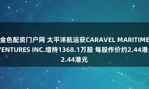 金色配资门户网 太平洋航运获CARAVEL MARITIME VENTURES INC.增持1368.1万股 每股作价约2.44港元
