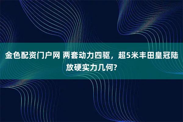 金色配资门户网 两套动力四驱，超5米丰田皇冠陆放硬实力几何?