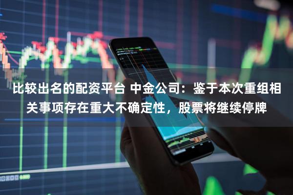 比较出名的配资平台 中金公司：鉴于本次重组相关事项存在重大不确定性，股票将继续停牌