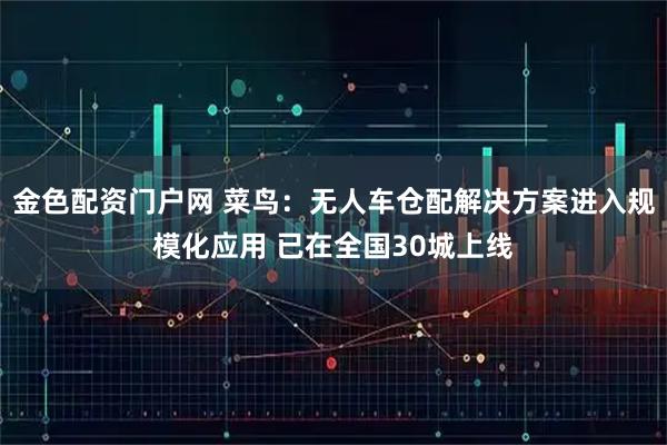 金色配资门户网 菜鸟：无人车仓配解决方案进入规模化应用 已在全国30城上线