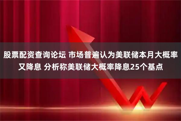 股票配资查询论坛 市场普遍认为美联储本月大概率又降息 分析称美联储大概率降息25个基点