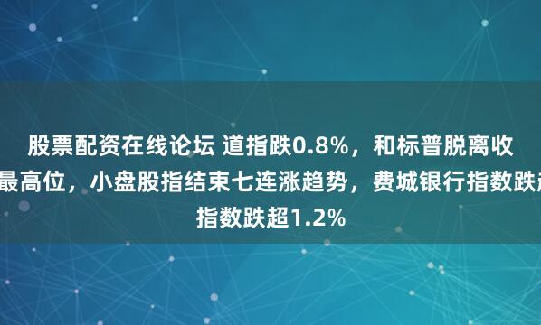 股票配资在线论坛 道指跌0.8%，和标普脱离收盘历史最高位，小盘股指结束七连涨趋势，费城银行指数跌超1.2%