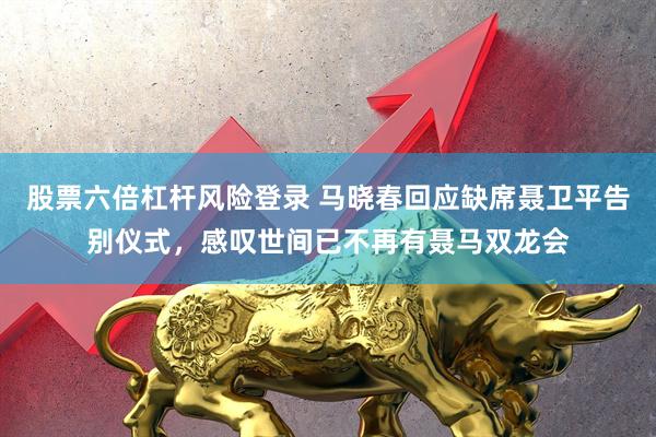 股票六倍杠杆风险登录 马晓春回应缺席聂卫平告别仪式，感叹世间已不再有聂马双龙会