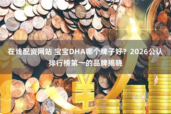 在线配资网站 宝宝DHA哪个牌子好？2026公认排行榜第一的品牌揭晓