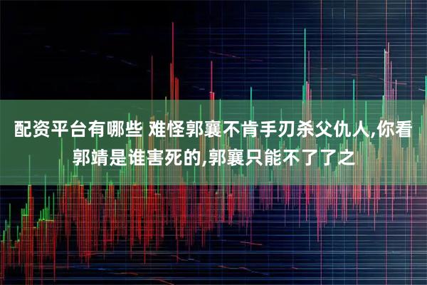 配资平台有哪些 难怪郭襄不肯手刃杀父仇人,你看郭靖是谁害死的,郭襄只能不了了之