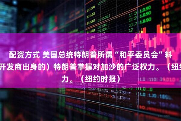 配资方式 美国总统特朗普所谓“和平委员会”料将让（开发商出身的）特朗普掌握对加沙的广泛权力。（纽约时报）