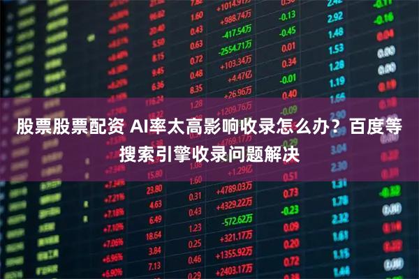 股票股票配资 AI率太高影响收录怎么办？百度等搜索引擎收录问题解决