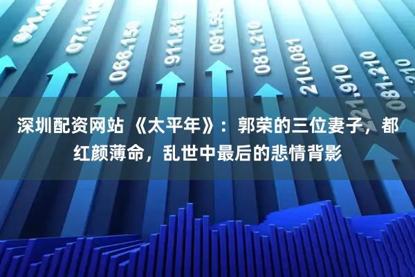 深圳配资网站 《太平年》：郭荣的三位妻子，都红颜薄命，乱世中最后的悲情背影