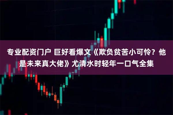 专业配资门户 巨好看爆文《欺负贫苦小可怜？他是未来真大佬》尤清水时轻年一口气全集