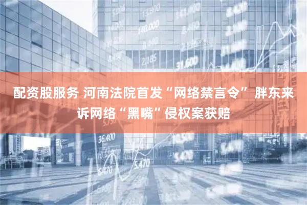 配资股服务 河南法院首发“网络禁言令” 胖东来诉网络“黑嘴”侵权案获赔