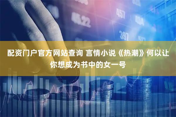 配资门户官方网站查询 言情小说《热潮》何以让你想成为书中的女一号