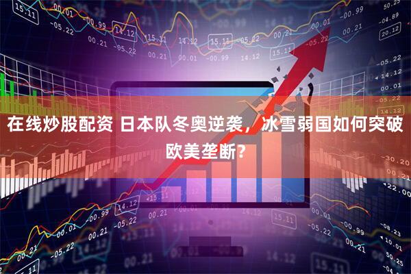 在线炒股配资 日本队冬奥逆袭，冰雪弱国如何突破欧美垄断？