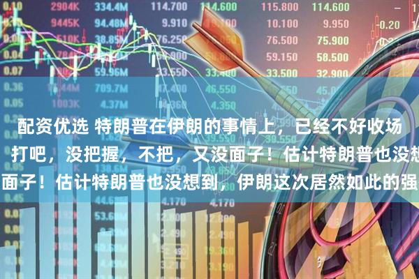 配资优选 特朗普在伊朗的事情上，已经不好收场了，目前处于骑虎难下，打吧，没把握，不把，又没面子！估计特朗普也没想到，伊朗这次居然如此的强硬