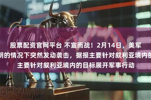 股票配资官网平台 不宣而战！2月14日，美军在未作任何事先声明的情况下突然发动袭击，据报主要针对叙利亚境内的目标展开军事行动