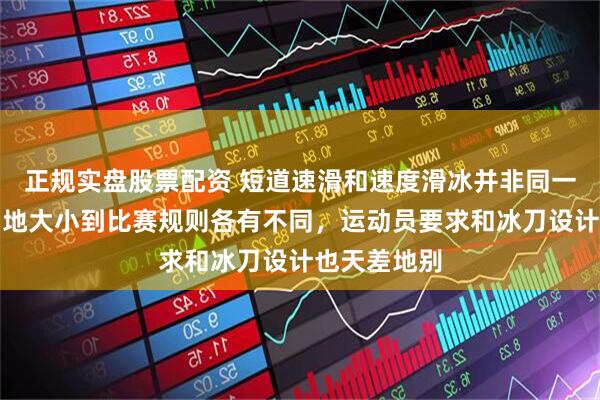 正规实盘股票配资 短道速滑和速度滑冰并非同一项目，从场地大小到比赛规则各有不同，运动员要求和冰刀设计也天差地别