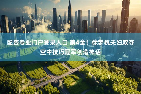 配资专业门户登录入口 第4金！徐梦桃夫妇双夺空中技巧冠军创造神话