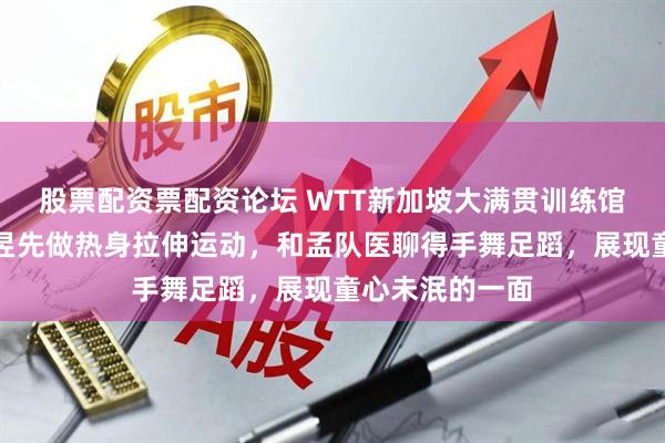 股票配资票配资论坛 WTT新加坡大满贯训练馆开启前，王曼昱先做热身拉伸运动，和孟队医聊得手舞足蹈，展现童心未泯的一面