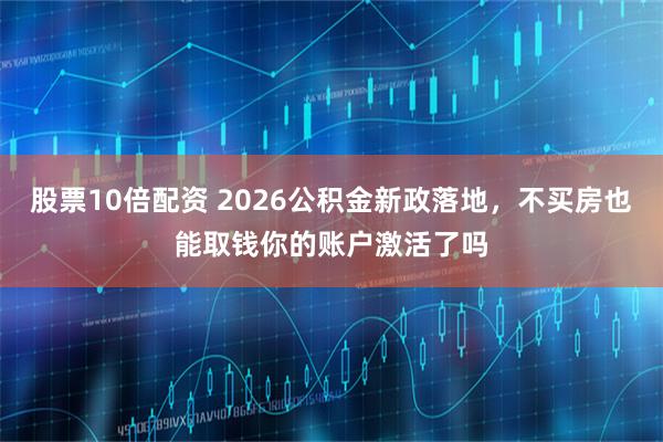 股票10倍配资 2026公积金新政落地，不买房也能取钱你的账户激活了吗