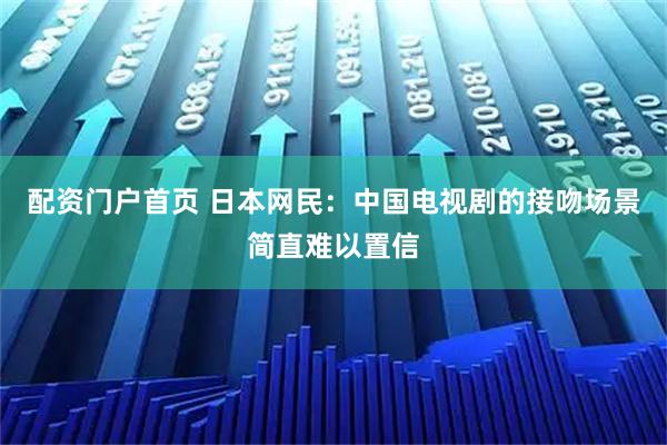 配资门户首页 日本网民：中国电视剧的接吻场景简直难以置信