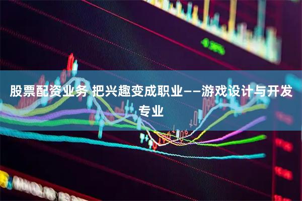 股票配资业务 把兴趣变成职业——游戏设计与开发专业