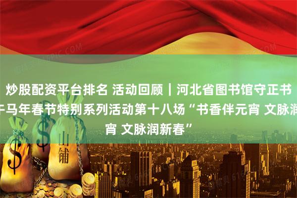 炒股配资平台排名 活动回顾｜河北省图书馆守正书房·丙午马年春节特别系列活动第十八场“书香伴元宵 文脉润新春”