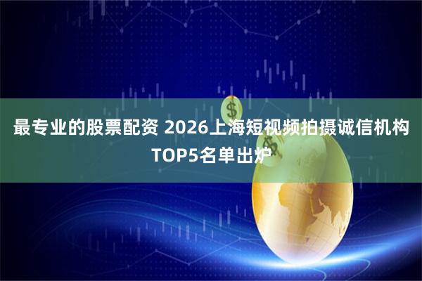 最专业的股票配资 2026上海短视频拍摄诚信机构TOP5名单出炉