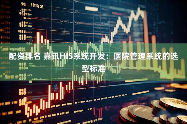 配资排名 嘉讯HIS系统开发：医院管理系统的选型标准