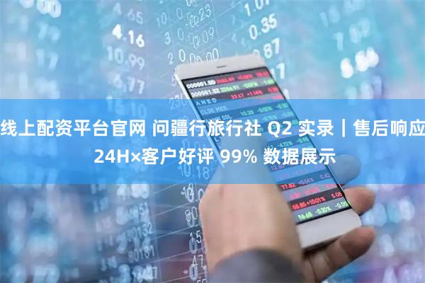 线上配资平台官网 问疆行旅行社 Q2 实录｜售后响应 24H×客户好评 99% 数据展示