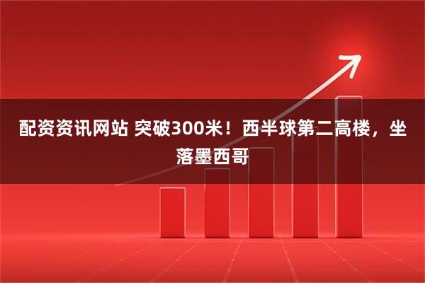 配资资讯网站 突破300米！西半球第二高楼，坐落墨西哥