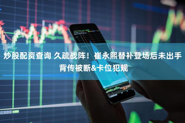 炒股配资查询 久疏战阵！崔永熙替补登场后未出手 背传被断&卡位犯规