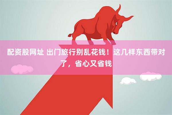 配资股网址 出门旅行别乱花钱！这几样东西带对了，省心又省钱