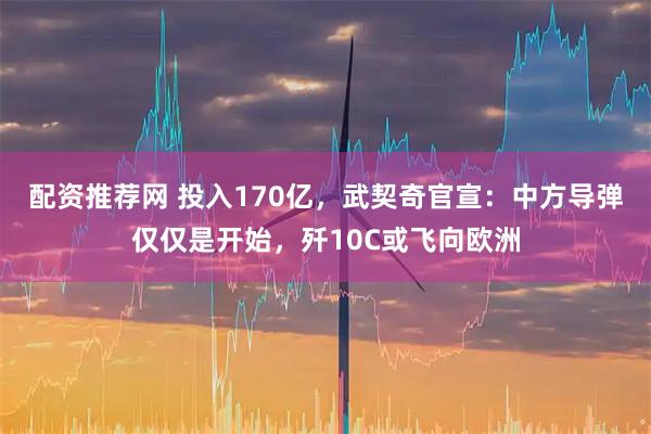配资推荐网 投入170亿，武契奇官宣：中方导弹仅仅是开始，歼10C或飞向欧洲