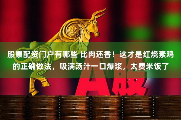 股票配资门户有哪些 比肉还香！这才是红烧素鸡的正确做法，吸满汤汁一口爆浆，太费米饭了